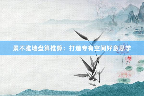 景不雅墙盘算推算：打造专有空间好意思学