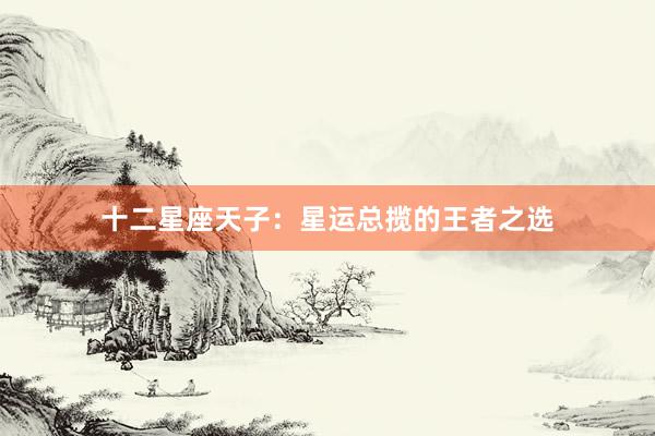 十二星座天子：星运总揽的王者之选